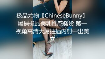 极品尤物〖ChineseBunny〗爆操极品美乳性感骚货 第一视角高清大屌抽插内射中出美穴