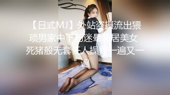 【日式MJ】外站盗摄流出猥琐男家中下药迷晕邻居美女 死猪般无套任人操弄一遍又一遍