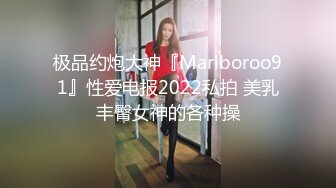 极品约炮大神『Marlboroo91』性爱电报2022私拍 美乳丰臀女神的各种操