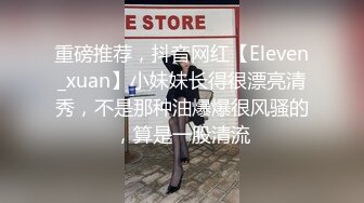 重磅推荐，抖音网红【Eleven_xuan】小妹妹长得很漂亮清秀，不是那种油爆爆很风骚的，算是一股清流