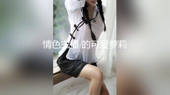 微胖女大四三坑很喜欢穿裙子声音嗲嗲的是个小夹子 小穴无毛好紧 后入do的好爽