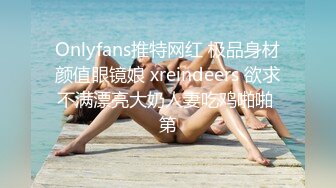 Onlyfans推特网红 极品身材颜值眼镜娘 xreindeers 欲求不满漂亮大奶人妻吃鸡啪啪 第