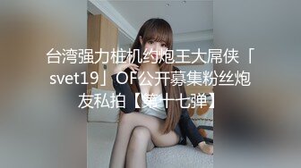 台湾强力桩机约炮王大屌侠「svet19」OF公开募集粉丝炮友私拍【第十七弹】