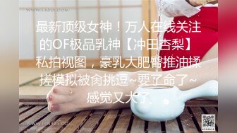 最新顶级女神！万人在线关注的OF极品乳神【冲田杏梨】私拍视图，豪乳大肥臀推油揉搓模拟被肏挑逗~要了命了~感觉又大了