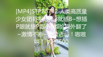 [MP4]STP26792 人类高质量少女团哥哥想插B就插B~想插P眼就插P眼小B都给操外翻了~激情不断~顶级诱惑！嗷嗷叫！ VIP0600