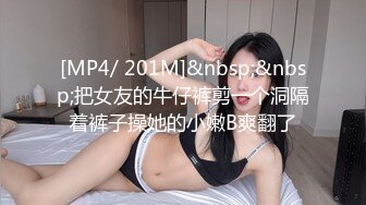 [MP4/ 201M]&nbsp;&nbsp;把女友的牛仔裤剪一个洞隔着裤子操她的小嫩B爽翻了