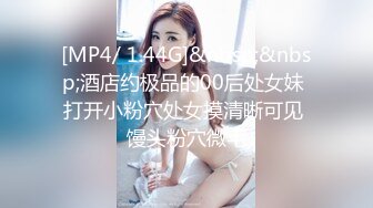 [MP4/ 1.44G]&nbsp;&nbsp;酒店约极品的00后处女妹 打开小粉穴处女摸清晰可见 馒头粉穴微毛