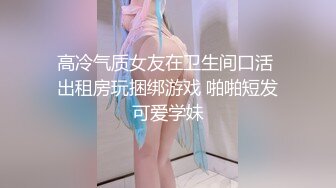 高冷气质女友在卫生间口活 出租房玩捆绑游戏 啪啪短发可爱学妹