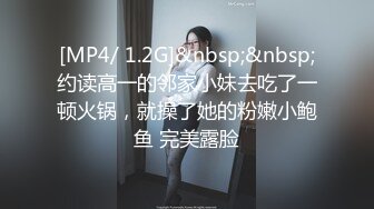 [MP4/ 1.2G]&nbsp;&nbsp;约读高一的邻家小妹去吃了一顿火锅，就操了她的粉嫩小鲍鱼 完美露脸