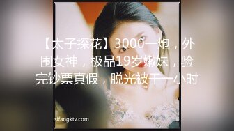 【太子探花】3000一炮，外围女神，极品19岁嫩妹，验完钞票真假，脱光被干一小时