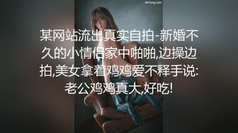 某网站流出真实自拍-新婚不久的小情侣家中啪啪,边操边拍,美女拿着鸡鸡爱不释手说:老公鸡鸡真大,好吃!