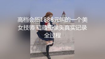 高档会所1888元叫的一个美女技师 暗藏摄像头真实记录全过程