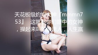 天花板级约炮大神『mmmn753』✅这就是你们眼中的女神，操起来叫的很诱人，人生赢家约炮