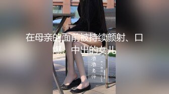 在母亲的面前被持续颜射、口爆、中出的女儿