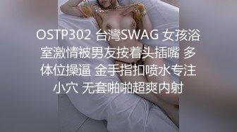 OSTP302 台灣SWAG 女孩浴室激情被男友按着头插嘴 多体位操逼 金手指扣喷水专注小穴 无套啪啪超爽内射