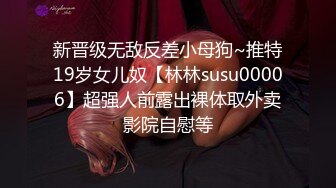 新晋级无敌反差小母狗~推特19岁女儿奴【林林susu00006】超强人前露出裸体取外卖影院自慰等