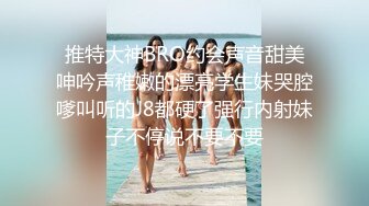 推特大神BRO约会声音甜美呻吟声稚嫩的漂亮学生妹哭腔嗲叫听的J8都硬了强行内射妹子不停说不要不要