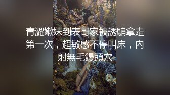 青澀嫩妹到表哥家被誘騙拿走第一次，超敏感不停叫床，內射無毛饅頭穴