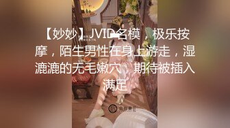 【妙妙】JVID名模，极乐按摩，陌生男性在身上游走，湿漉漉的无毛嫩穴，期待被插入满足