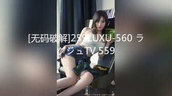 [无码破解]259LUXU-560 ラグジュTV 559