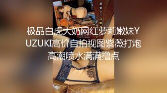 极品白虎大奶网红萝莉嫩妹YUZUKI高价自拍视图紫薇打炮高潮喷水满满撸点