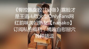 《臀控熟女控??必备》露脸才是王道！败火型OnlyFans网红韵味美妇熟女【nanako】订阅私拍福利，情趣自慰掰穴各种挑逗