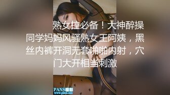 ⚫️⚫️熟女控必备！大神醉操同学妈妈风骚熟女王阿姨，黑丝内裤开洞无套啪啪内射，穴门大开相当刺激