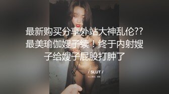 最新购买分享外站大神乱伦??最美瑜伽嫂子续！终于内射嫂子给嫂子屁股打肿了