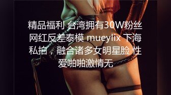 精品福利 台湾拥有30W粉丝网红反差泰模 mueylix 下海私拍，融合诸多女明星脸 性爱啪啪激情无