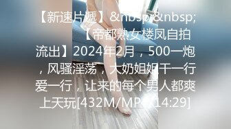 【新速片遞】&nbsp;&nbsp; ♈ ♈ ♈ 【帝都熟女楼凤自拍流出】2024年2月，500一炮，风骚淫荡，大奶姐姐干一行爱一行，让来的每个男人都爽上天玩[432M/MP4/14:29]