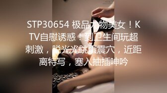 STP30654 极品尤物美女！KTV自慰诱惑！到卫生间玩超刺激，脱光光跳蛋震穴，近距离特写，塞入抽插呻吟