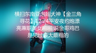 横扫东南亚泡妞大神【金三角❤寻花】12.24平安夜约炮漂亮兼职美女啪啪 说金哥鸡巴是见过最大最粗的