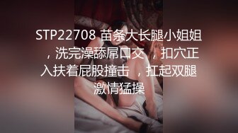 STP22708 苗条大长腿小姐姐 ，洗完澡舔屌口交 ，扣穴正入扶着屁股撞击 ，扛起双腿激情猛操