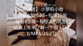 【新片速遞】 小萝莉小吻❤️非常嫩水的小BB~包夜15张❤️快餐8张哦~有想法的狼友们赶紧上车来了解一下啦！[331/MP4/25:27]