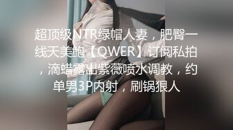 超顶级NTR绿帽人妻，肥臀一线天美鲍【QWER】订阅私拍，滴蜡露出紫薇喷水调教，约单男3P内射，刷锅狠人