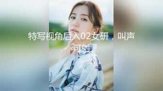 特写视角后入02女研，叫声可射