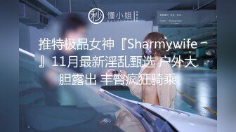 推特极品女神『Sharmywife』11月最新淫乱甄选 户外大胆露出 丰臀疯狂骑乘