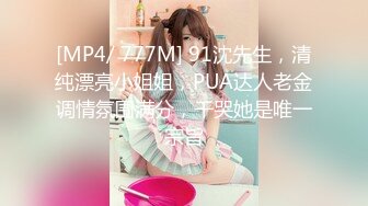 [MP4/ 777M] 91沈先生，清纯漂亮小姐姐，PUA达人老金调情氛围满分，干哭她是唯一宗旨