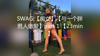 SWAG 【痴女】【与一个胖男人做爱】part 1 【23min】