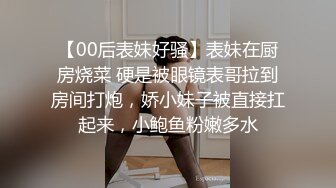 【00后表妹好骚】表妹在厨房烧菜 硬是被眼镜表哥拉到房间打炮，娇小妹子被直接扛起来，小鲍鱼粉嫩多水