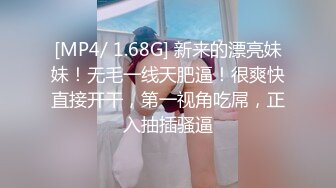 [MP4/ 1.68G] 新来的漂亮妹妹！无毛一线天肥逼！很爽快直接开干，第一视角吃屌，正入抽插骚逼