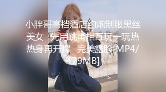 小胖哥高档酒店约炮制服黑丝美女⭐先用跳蛋相互玩一玩热热身再开操⭐完美露脸[MP4/479MB]