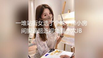 一堆站街女选了个妹子带小房间操逼超近视角看小穴JB