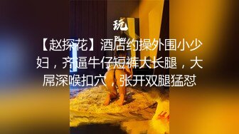 【赵探花】酒店约操外围小少妇，齐逼牛仔短裤大长腿，大屌深喉扣穴，张开双腿猛怼