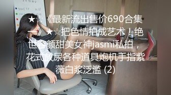 ★☆《最新流出售价690合集一》★☆把色情拍成艺术！绝世容颜甜美女神jasmi私拍，花式放尿各种道具炮机手指紫薇白浆泛滥 (2)