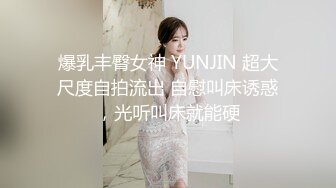 爆乳丰臀女神 YUNJIN 超大尺度自拍流出 自慰叫床诱惑，光听叫床就能硬