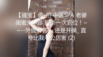 【骚宝】偷_拍 中医SPA 老婆闺蜜来求诊 服务一次到位！~~--外面有客人 还是开操_ 直夸比我老公厉害 (2)