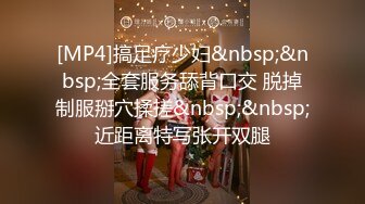 [MP4]搞足疗少妇&nbsp;&nbsp;全套服务舔背口交 脱掉制服掰穴揉搓&nbsp;&nbsp;近距离特写张开双腿