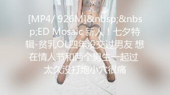 [MP4/ 926M]&nbsp;&nbsp;ED Mosaic 新人！七夕特辑-贫乳OL四年没交过男友 想在情人节和两个男生一起过 太久没打炮小穴很痛