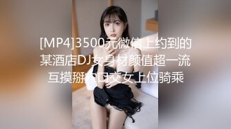 [MP4]3500元微信上约到的某酒店DJ女身材颜值超一流互摸掰穴口交女上位骑乘